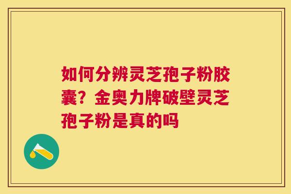 如何分辨灵芝孢子粉胶囊?金奥力牌破壁灵芝孢子粉是真的吗 如何分辨灵芝孢子粉胶囊?金奥力牌破壁灵芝孢子粉是真的吗