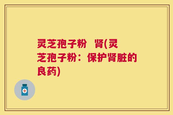 灵芝孢子粉 (灵芝孢子粉:保护脏的良药) 灵芝孢子粉 (灵芝孢子粉:保护脏的良药)