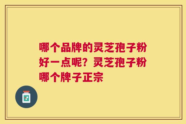 哪个品牌的灵芝孢子粉好一点呢？灵芝孢子粉哪个牌子正宗
