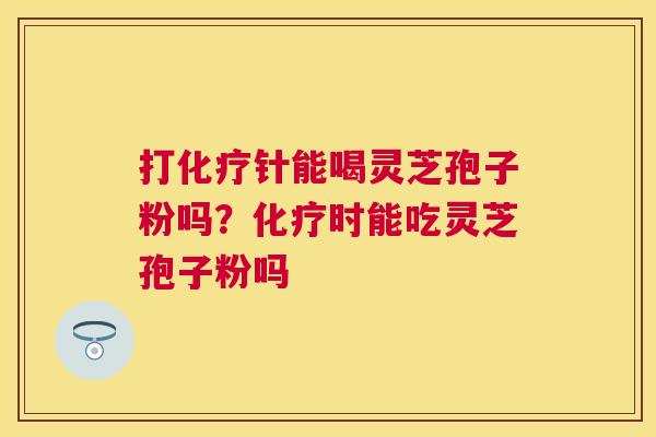 打针能喝灵芝孢子粉吗？时能吃灵芝孢子粉吗