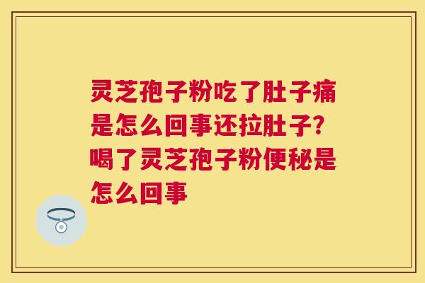 灵芝孢子粉吃了肚子痛是怎么回事还拉肚子?喝了灵芝孢子粉是怎么回事 灵芝孢子粉吃了肚子痛是怎么回事还拉肚子?喝了灵芝孢子粉是怎么回事