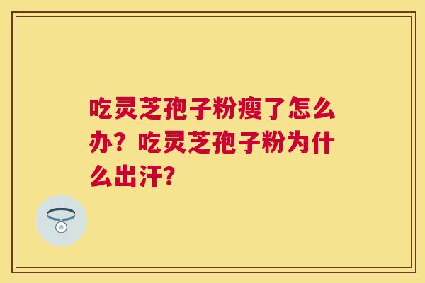 吃灵芝孢子粉瘦了怎么办？吃灵芝孢子粉为什么出汗？