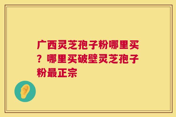 广西灵芝孢子粉哪里买?哪里买破壁灵芝孢子粉正宗 广西灵芝孢子粉哪里买?哪里买破壁灵芝孢子粉正宗