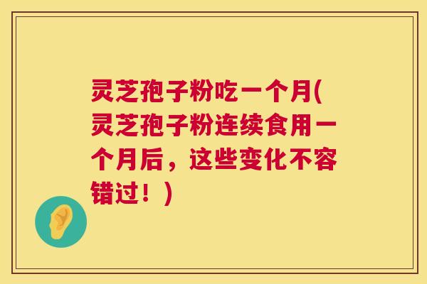 灵芝孢子粉吃一个月(灵芝孢子粉连续食用一个月后，这些变化不容错过！)