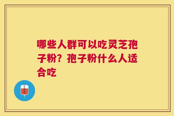 哪些人群可以吃灵芝孢子粉?孢子粉什么人适合吃 哪些人群可以吃灵芝孢子粉?孢子粉什么人适合吃