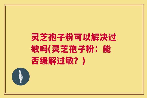 灵芝孢子粉可以解决吗(灵芝孢子粉:能否缓解?) 灵芝孢子粉可以解决吗(灵芝孢子粉:能否缓解?)