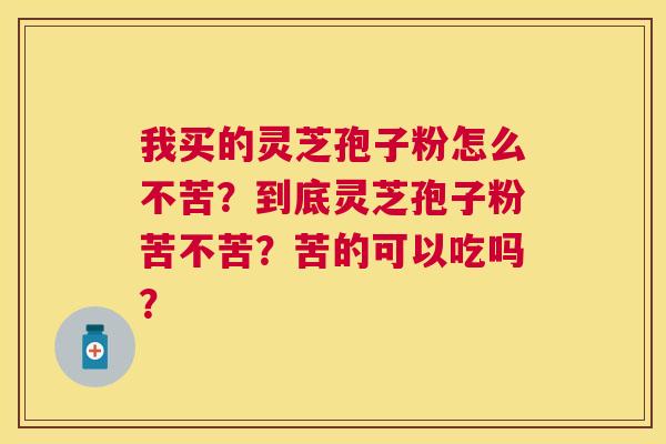 我买的灵芝孢子粉怎么不苦?到底灵芝孢子粉苦不苦?苦的可以吃吗? 我买的灵芝孢子粉怎么不苦?到底灵芝孢子粉苦不苦?苦的可以吃吗?