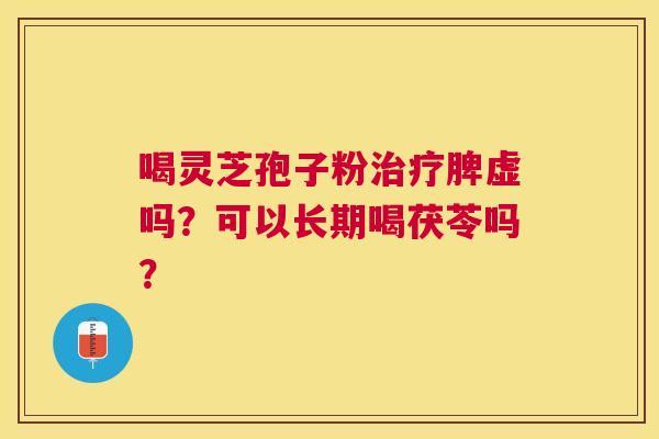 喝灵芝孢子粉脾虚吗?可以长期喝茯苓吗? 喝灵芝孢子粉脾虚吗?可以长期喝茯苓吗?