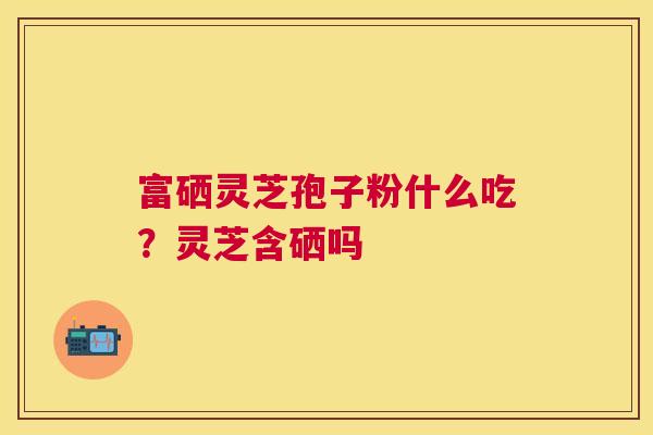 富硒灵芝孢子粉什么吃？灵芝含硒吗