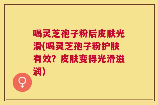 喝灵芝孢子粉后光滑(喝灵芝孢子粉护肤有效？变得光滑滋润)