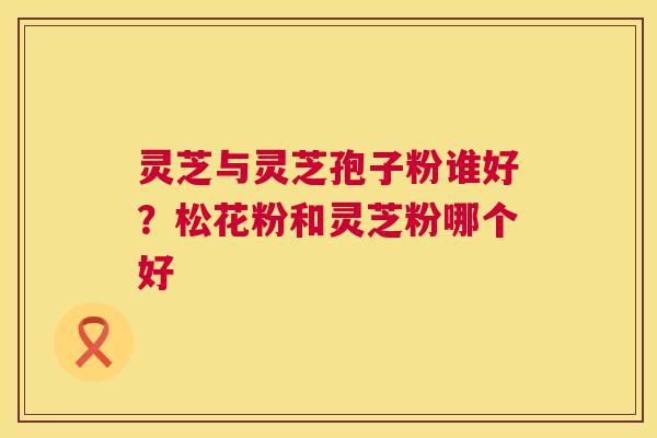 灵芝与灵芝孢子粉谁好?松花粉和灵芝粉哪个好 灵芝与灵芝孢子粉谁好?松花粉和灵芝粉哪个好