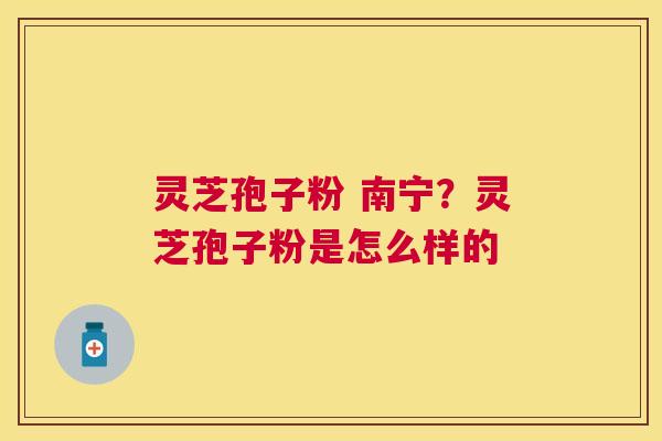 灵芝孢子粉 南宁?灵芝孢子粉是怎么样的 灵芝孢子粉 南宁?灵芝孢子粉是怎么样的