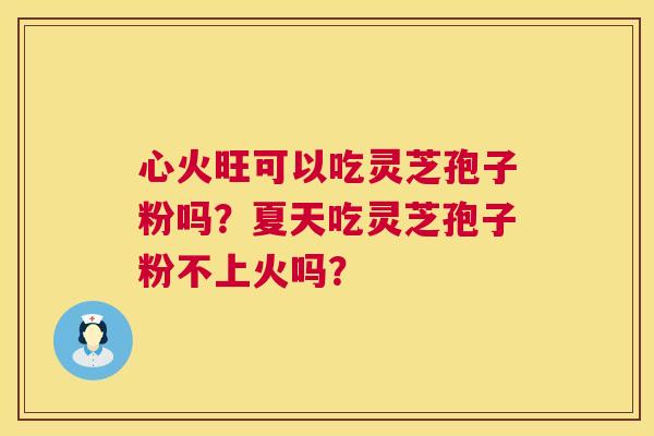 心火旺可以吃灵芝孢子粉吗?夏天吃灵芝孢子粉不上火吗? 心火旺可以吃灵芝孢子粉吗?夏天吃灵芝孢子粉不上火吗?