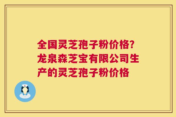 全国灵芝孢子粉价格?龙泉森芝宝有限公司生产的灵芝孢子粉价格 全国灵芝孢子粉价格?龙泉森芝宝有限公司生产的灵芝孢子粉价格