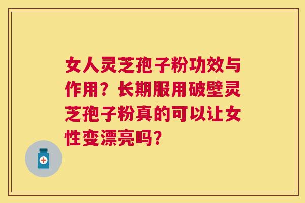 女人灵芝孢子粉功效与作用?长期服用破壁灵芝孢子粉真的可以让女性变漂亮吗? 女人灵芝孢子粉功效与作用?长期服用破壁灵芝孢子粉真的可以让女性变漂亮吗?