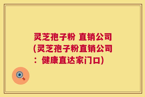 灵芝孢子粉 直销公司(灵芝孢子粉直销公司:健康直达家门口) 灵芝孢子粉 直销公司(灵芝孢子粉直销公司:健康直达家门口)