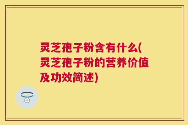 灵芝孢子粉含有什么(灵芝孢子粉的营养价值及功效简述)