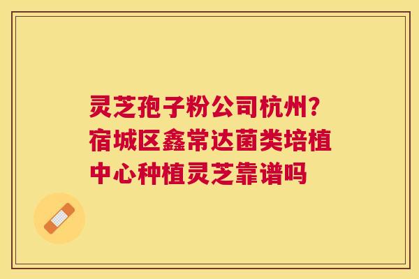 灵芝孢子粉公司杭州?宿城区鑫常达菌类培植中心种植灵芝靠谱吗 灵芝孢子粉公司杭州?宿城区鑫常达菌类培植中心种植灵芝靠谱吗