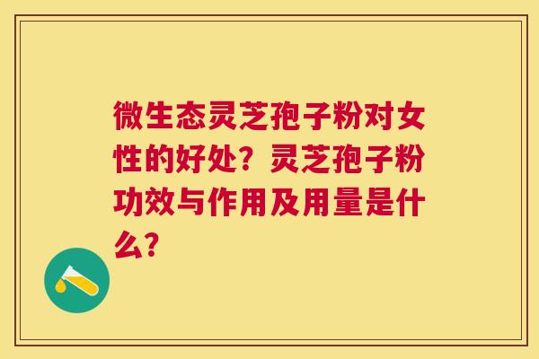 微生态灵芝孢子粉对女性的好处?灵芝孢子粉功效与作用及用量是什么? 微生态灵芝孢子粉对女性的好处?灵芝孢子粉功效与作用及用量是什么?