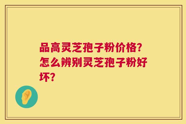 品高灵芝孢子粉价格？怎么辨别灵芝孢子粉好坏？