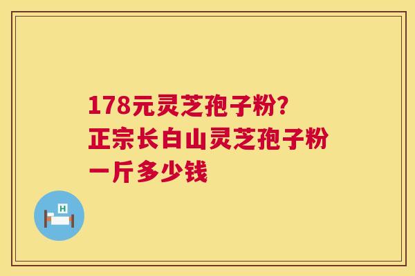 178元灵芝孢子粉?正宗长白山灵芝孢子粉一斤多少钱 178元灵芝孢子粉?正宗长白山灵芝孢子粉一斤多少钱