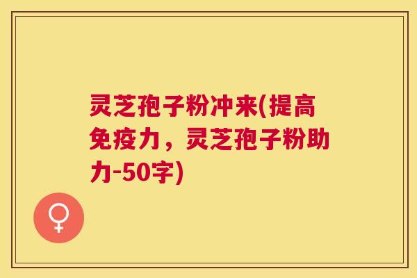 灵芝孢子粉冲来(提高免疫力,灵芝孢子粉助力-50字) 灵芝孢子粉冲来(提高免疫力,灵芝孢子粉助力-50字)
