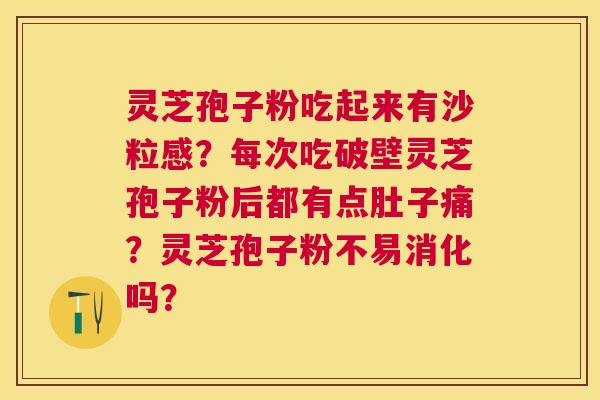 灵芝孢子粉吃起来有沙粒感？每次吃破壁灵芝孢子粉后都有点肚子痛？灵芝孢子粉不易消化吗？