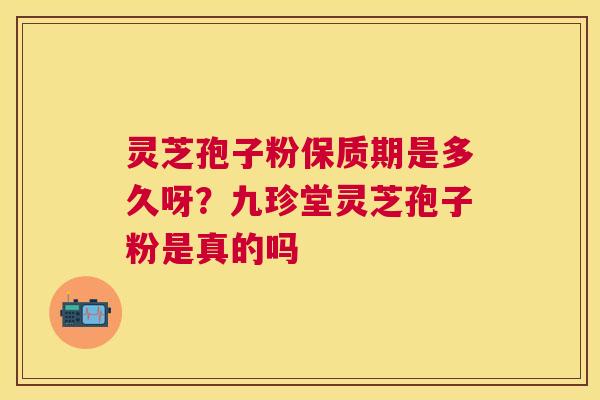 灵芝孢子粉保质期是多久呀?九珍堂灵芝孢子粉是真的吗 灵芝孢子粉保质期是多久呀?九珍堂灵芝孢子粉是真的吗