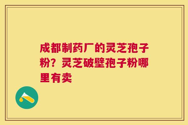 成都制药厂的灵芝孢子粉？灵芝破壁孢子粉哪里有卖