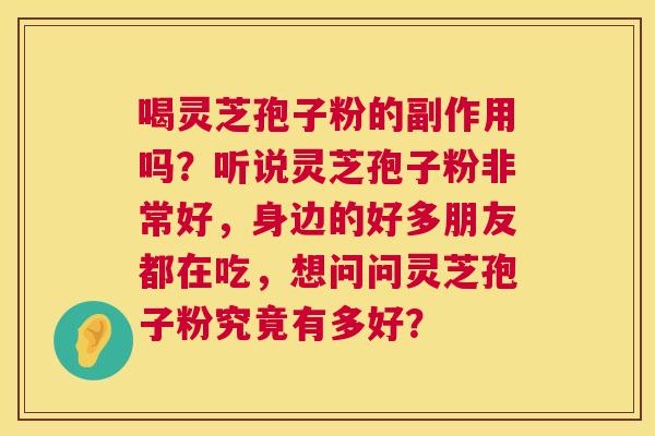 喝灵芝孢子粉的副作用吗?听说灵芝孢子粉非常好,身边的好多朋友都在吃,想问问灵芝孢子粉究竟有多好? 喝灵芝孢子粉的副作用吗?听说灵芝孢子粉非常好,身边的好多朋友都在吃,想问问灵芝孢子粉究竟有多好?
