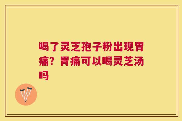 喝了灵芝孢子粉出现胃痛？胃痛可以喝灵芝汤吗