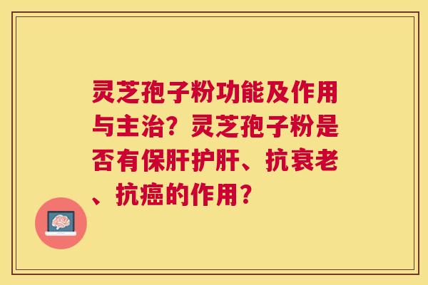 灵芝孢子粉功能及作用与主？灵芝孢子粉是否有、抗、抗的作用？