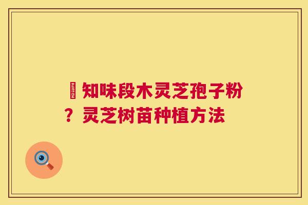 沄知味段木灵芝孢子粉？灵芝树苗种植方法