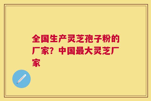 全国生产灵芝孢子粉的厂家？中国大灵芝厂家
