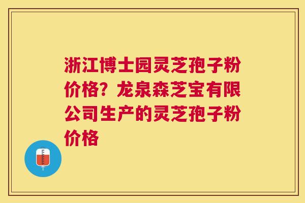 浙江博士园灵芝孢子粉价格？龙泉森芝宝有限公司生产的灵芝孢子粉价格