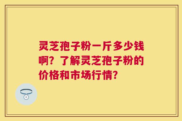 灵芝孢子粉一斤多少钱啊?了解灵芝孢子粉的价格和市场行情? 灵芝孢子粉一斤多少钱啊?了解灵芝孢子粉的价格和市场行情?