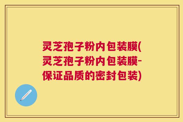 灵芝孢子粉内包装膜(灵芝孢子粉内包装膜-保证品质的密封包装)