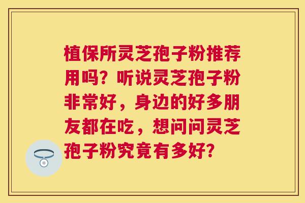 植保所灵芝孢子粉推荐用吗？听说灵芝孢子粉非常好，身边的好多朋友都在吃，想问问灵芝孢子粉究竟有多好？
