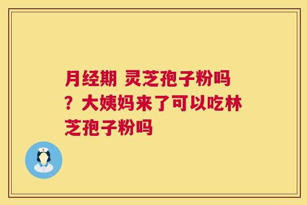 期 灵芝孢子粉吗？大姨妈来了可以吃林芝孢子粉吗