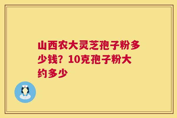 山西农大灵芝孢子粉多少钱?10克孢子粉大约多少 山西农大灵芝孢子粉多少钱?10克孢子粉大约多少