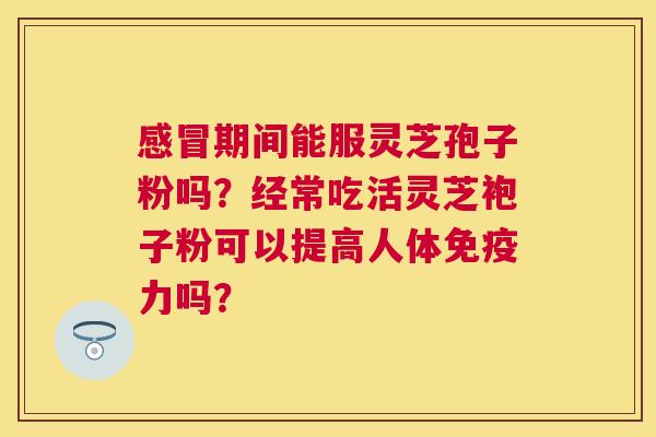 期间能服灵芝孢子粉吗？经常吃活灵芝袍子粉可以提高人体免疫力吗？