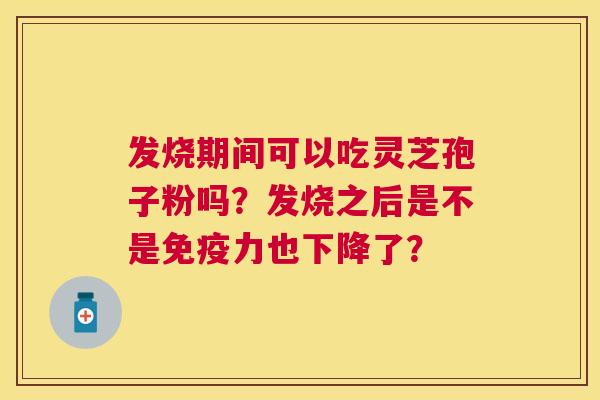 发烧期间可以吃灵芝孢子粉吗?发烧之后是不是免疫力也下降了? 发烧期间可以吃灵芝孢子粉吗?发烧之后是不是免疫力也下降了?