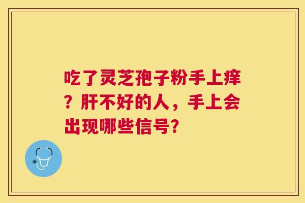 吃了灵芝孢子粉手上痒?不好的人,手上会出现哪些信号? 吃了灵芝孢子粉手上痒?不好的人,手上会出现哪些信号?