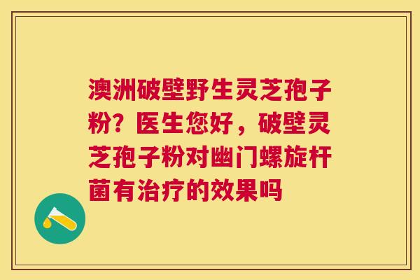 澳洲破壁野生灵芝孢子粉？医生您好，破壁灵芝孢子粉对幽门螺旋杆菌有的效果吗