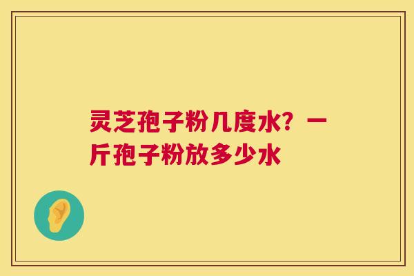灵芝孢子粉几度水?一斤孢子粉放多少水 灵芝孢子粉几度水?一斤孢子粉放多少水