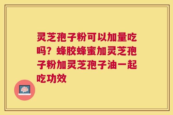 灵芝孢子粉可以加量吃吗?蜂胶蜂蜜加灵芝孢子粉加灵芝孢子油一起吃功效 灵芝孢子粉可以加量吃吗?蜂胶蜂蜜加灵芝孢子粉加灵芝孢子油一起吃功效