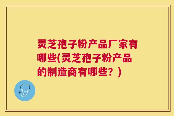 灵芝孢子粉产品厂家有哪些(灵芝孢子粉产品的制造商有哪些?) 灵芝孢子粉产品厂家有哪些(灵芝孢子粉产品的制造商有哪些?)