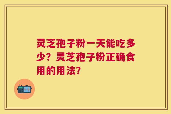 灵芝孢子粉一天能吃多少?灵芝孢子粉正确食用的用法? 灵芝孢子粉一天能吃多少?灵芝孢子粉正确食用的用法?