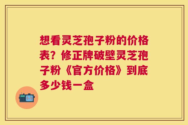 想看灵芝孢子粉的价格表?修正牌破壁灵芝孢子粉《官方价格》到底多少钱一盒 想看灵芝孢子粉的价格表?修正牌破壁灵芝孢子粉《官方价格》到底多少钱一盒