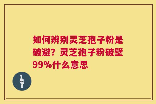 如何辨别灵芝孢子粉是破避?灵芝孢子粉破壁99%什么意思 如何辨别灵芝孢子粉是破避?灵芝孢子粉破壁99%什么意思